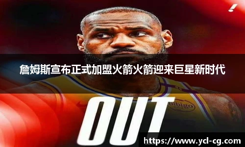 詹姆斯宣布正式加盟火箭火箭迎来巨星新时代