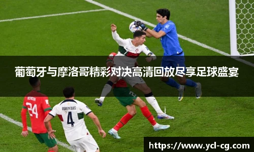 葡萄牙与摩洛哥精彩对决高清回放尽享足球盛宴