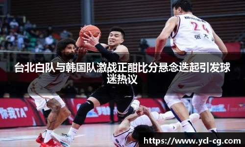 台北白队与韩国队激战正酣比分悬念迭起引发球迷热议