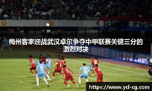 梅州客家迎战武汉卓尔争夺中甲联赛关键三分的激烈对决