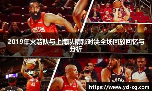 2019年火箭队与上海队精彩对决全场回放回忆与分析