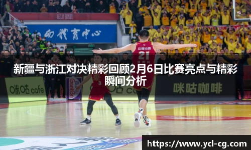 新疆与浙江对决精彩回顾2月6日比赛亮点与精彩瞬间分析