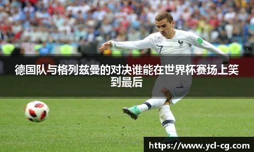 德国队与格列兹曼的对决谁能在世界杯赛场上笑到最后