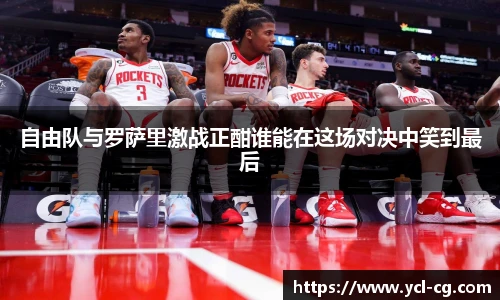 自由队与罗萨里激战正酣谁能在这场对决中笑到最后